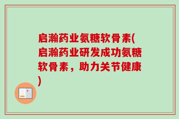 启瀚药业氨糖软骨素(启瀚药业研发成功氨糖软骨素，助力关节健康)