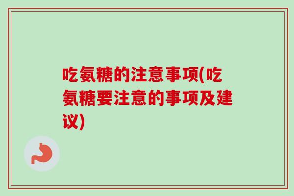吃氨糖的注意事项(吃氨糖要注意的事项及建议)