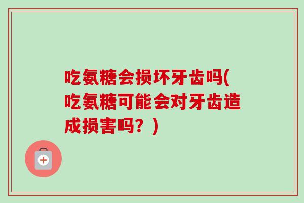 吃氨糖会损坏牙齿吗(吃氨糖可能会对牙齿造成损害吗？)