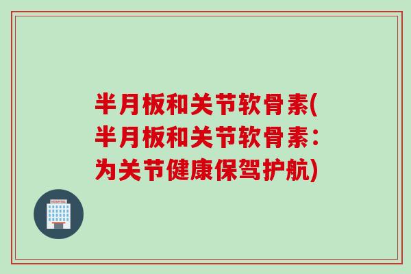 半月板和关节软骨素(半月板和关节软骨素：为关节健康保驾护航)