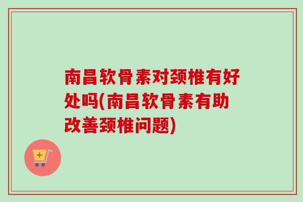 南昌软骨素对颈椎有好处吗(南昌软骨素有助改善颈椎问题) 南昌软骨素对颈椎有好处吗(南昌软骨素有助改善颈椎问题)