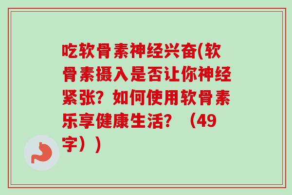 吃软骨素神经兴奋(软骨素摄入是否让你神经紧张？如何使用软骨素乐享健康生活？（49字）)
