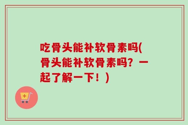 吃骨头能补软骨素吗(骨头能补软骨素吗？一起了解一下！)