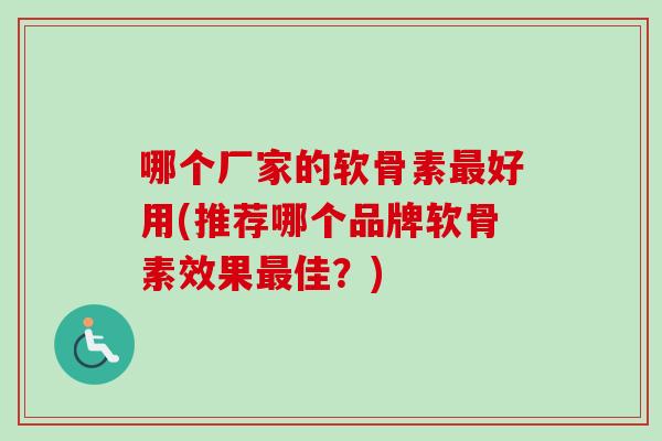 哪个厂家的软骨素最好用(推荐哪个品牌软骨素效果最佳？)