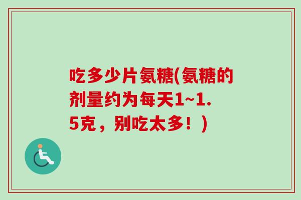 吃多少片氨糖(氨糖的剂量约为每天1～1.5克，别吃太多！)