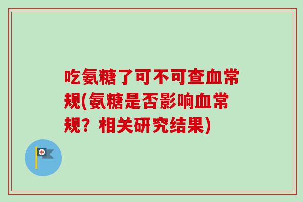吃氨糖了可不可查常规(氨糖是否影响常规?相关研究结果) 吃氨糖了可不可查常规(氨糖是否影响常规?相关研究结果)