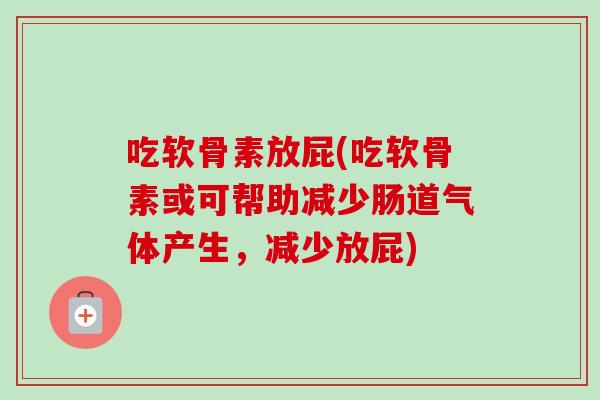 吃软骨素放屁(吃软骨素或可帮助减少肠道气体产生，减少放屁)