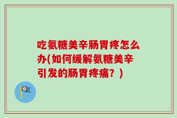 吃氨糖美辛肠胃疼怎么办(如何缓解氨糖美辛引发的肠胃疼痛？)