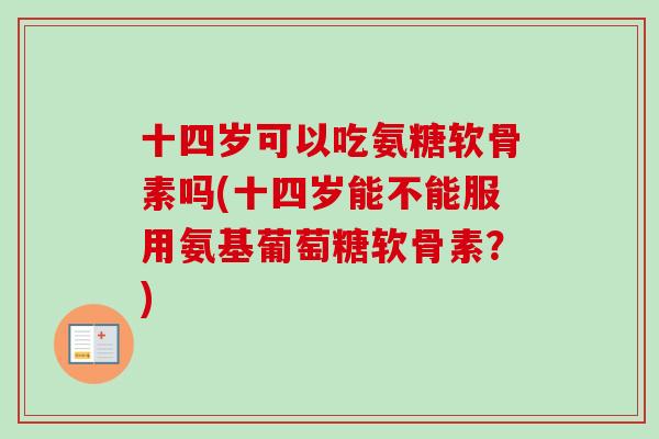 十四岁可以吃氨糖软骨素吗(十四岁能不能服用氨基葡萄糖软骨素？)