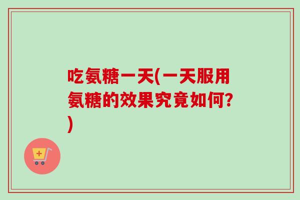 吃氨糖一天(一天服用氨糖的效果究竟如何？)
