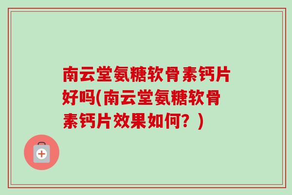 南云堂氨糖软骨素钙片好吗(南云堂氨糖软骨素钙片效果如何？)