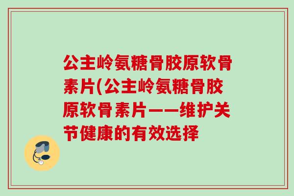公主岭氨糖骨胶原软骨素片(公主岭氨糖骨胶原软骨素片——维护关节健康的有效选择 公主岭氨糖骨胶原软骨素片(公主岭氨糖骨胶原软骨素片——维护关节健康的有效选择