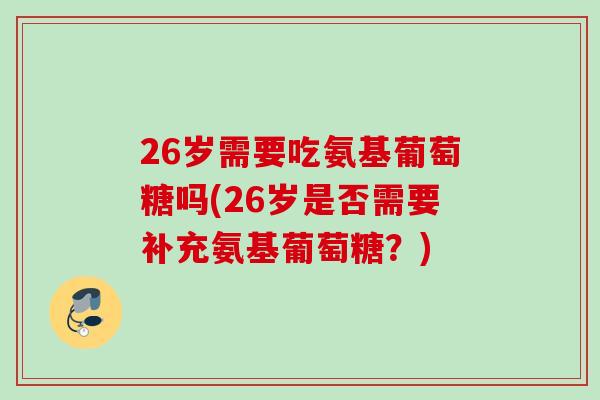 26岁需要吃氨基葡萄糖吗(26岁是否需要补充氨基葡萄糖？)