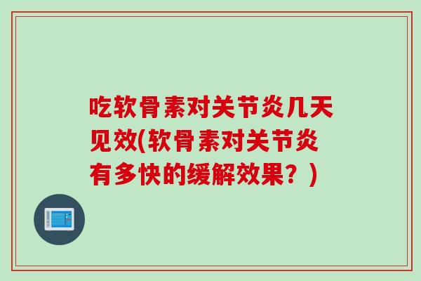 吃软骨素对关节炎几天见效(软骨素对关节炎有多快的缓解效果？)