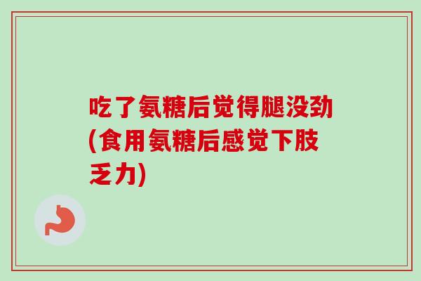 吃了氨糖后觉得腿没劲(食用氨糖后感觉下肢乏力)