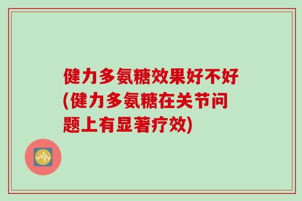 健力多氨糖效果好不好(健力多氨糖在关节问题上有显著疗效) 健力多氨糖效果好不好(健力多氨糖在关节问题上有显著疗效)
