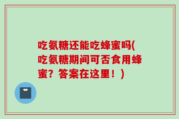 吃氨糖还能吃蜂蜜吗(吃氨糖期间可否食用蜂蜜?答案在这里!) 吃氨糖还能吃蜂蜜吗(吃氨糖期间可否食用蜂蜜?答案在这里!)