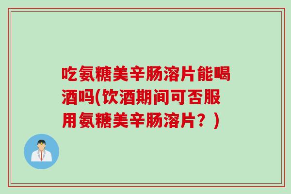 吃氨糖美辛肠溶片能喝酒吗(饮酒期间可否服用氨糖美辛肠溶片？)
