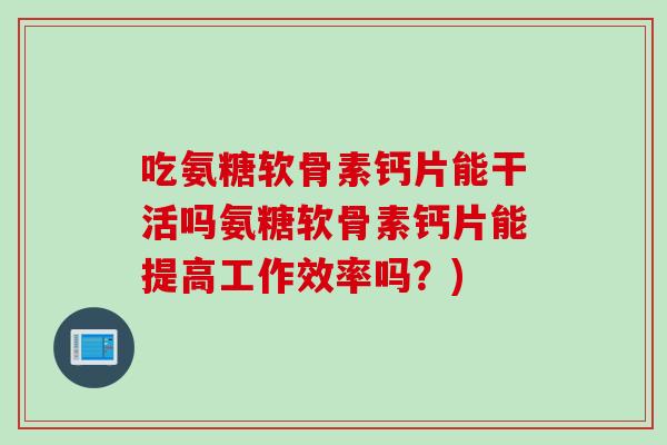 吃氨糖软骨素钙片能干活吗氨糖软骨素钙片能提高工作效率吗？)