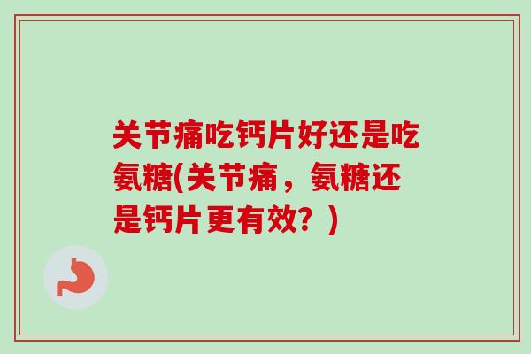 关节痛吃钙片好还是吃氨糖(关节痛，氨糖还是钙片更有效？)