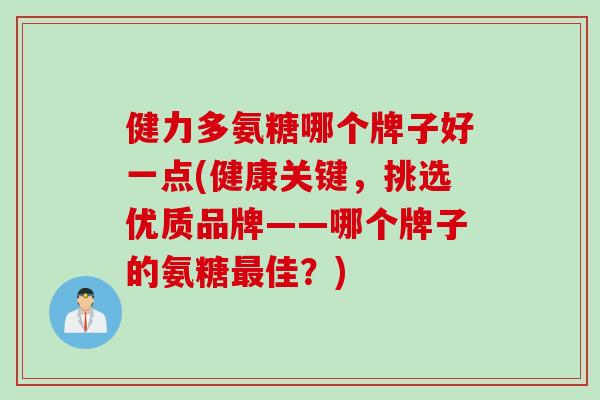 健力多氨糖哪个牌子好一点(健康关键，挑选优质品牌——哪个牌子的氨糖最佳？)