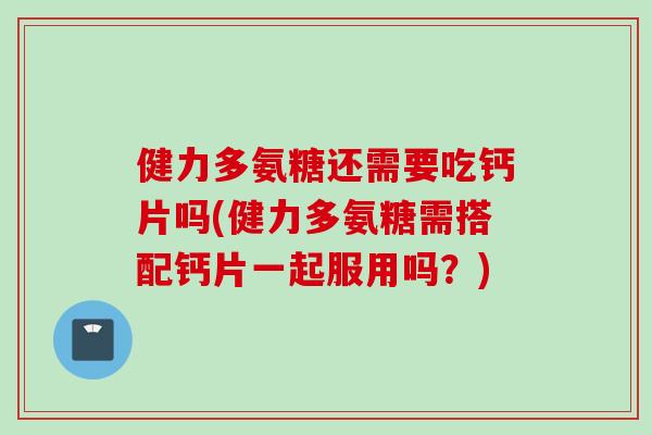 健力多氨糖还需要吃钙片吗(健力多氨糖需搭配钙片一起服用吗？)
