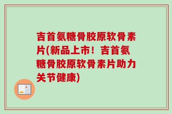 吉首氨糖骨胶原软骨素片(新品上市!吉首氨糖骨胶原软骨素片助力关节健康) 吉首氨糖骨胶原软骨素片(新品上市!吉首氨糖骨胶原软骨素片助力关节健康)
