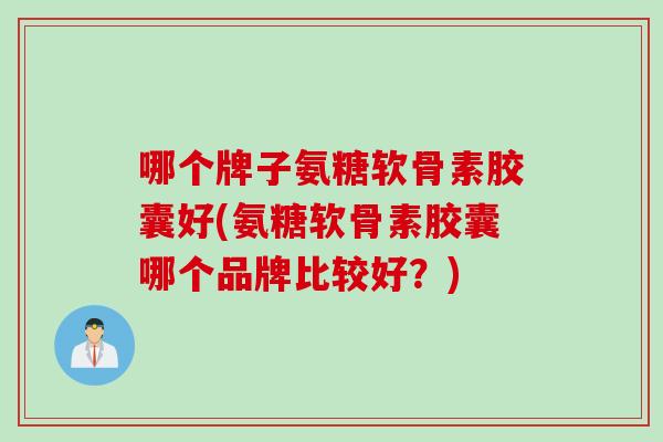 哪个牌子氨糖软骨素胶囊好(氨糖软骨素胶囊哪个品牌比较好？)