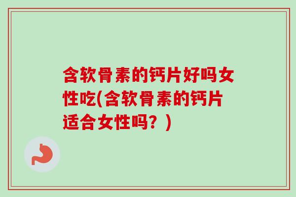 含软骨素的钙片好吗女性吃(含软骨素的钙片适合女性吗？)