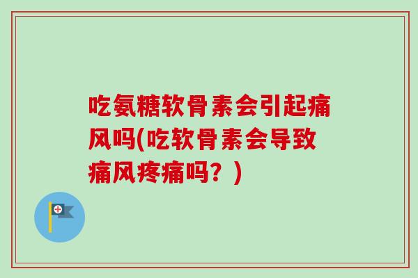 吃氨糖软骨素会引起痛风吗(吃软骨素会导致痛风疼痛吗？)