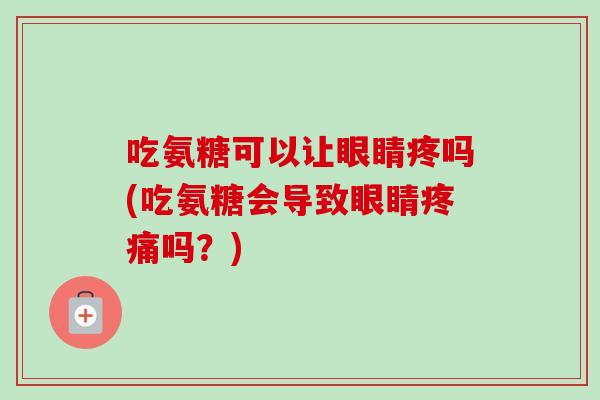 吃氨糖可以让眼睛疼吗(吃氨糖会导致眼睛疼痛吗？)