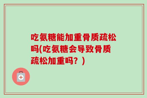 吃氨糖能加重骨质疏松吗(吃氨糖会导致骨质疏松加重吗？)