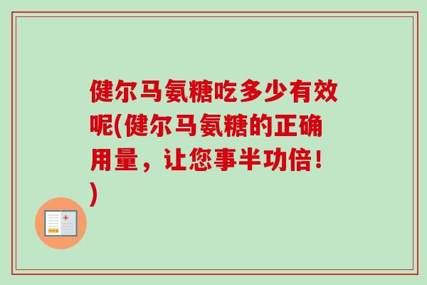 健尔马氨糖吃多少有效呢(健尔马氨糖的正确用量，让您事半功倍！)