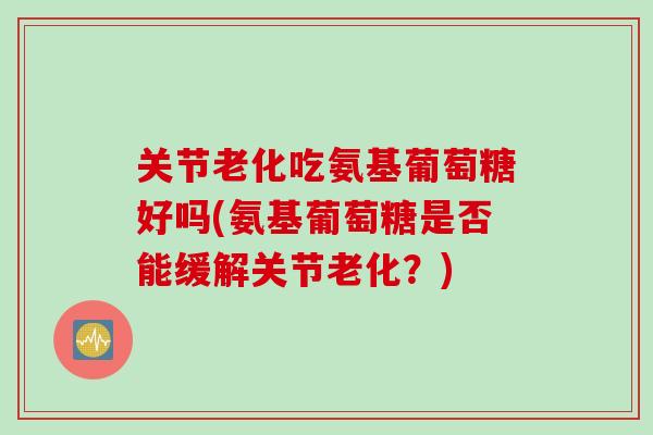 关节老化吃氨基葡萄糖好吗(氨基葡萄糖是否能缓解关节老化？)