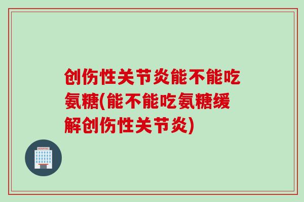 创伤性关节炎能不能吃氨糖(能不能吃氨糖缓解创伤性关节炎)