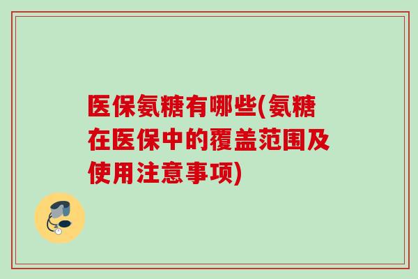 医保氨糖有哪些(氨糖在医保中的覆盖范围及使用注意事项)