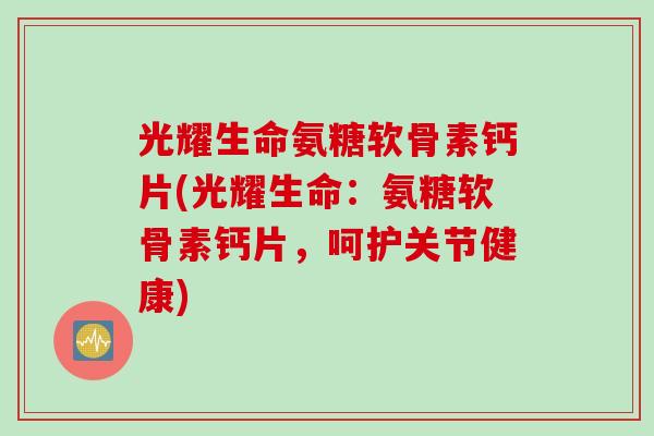 光耀生命氨糖软骨素钙片(光耀生命：氨糖软骨素钙片，呵护关节健康)