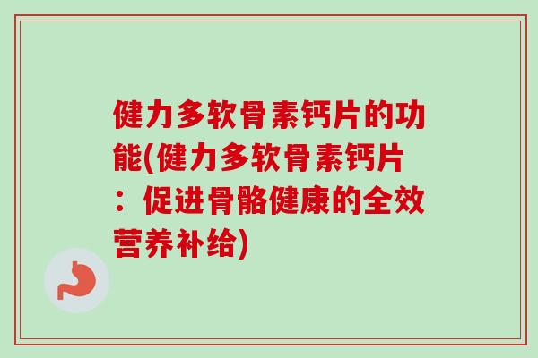 健力多软骨素钙片的功能(健力多软骨素钙片：促进骨骼健康的全效营养补给)
