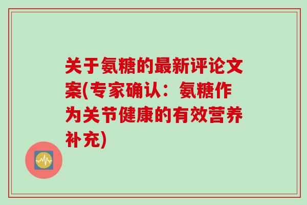 关于氨糖的最新评论文案(专家确认：氨糖作为关节健康的有效营养补充)