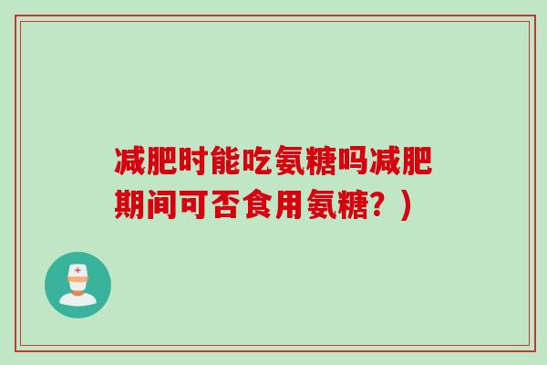 减肥时能吃氨糖吗减肥期间可否食用氨糖？)