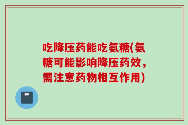 吃药能吃氨糖(氨糖可能影响,需注意相互作用) 吃药能吃氨糖(氨糖可能影响,需注意相互作用)