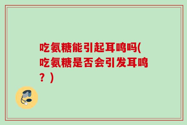 吃氨糖能引起耳鸣吗(吃氨糖是否会引发耳鸣？)