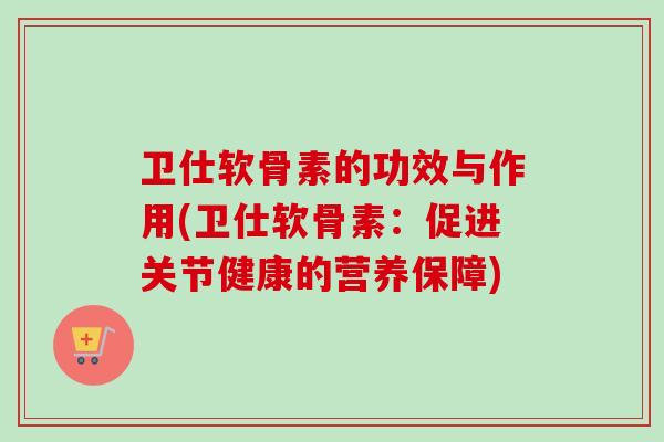 卫仕软骨素的功效与作用(卫仕软骨素：促进关节健康的营养保障)