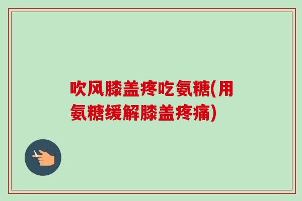 吹风膝盖疼吃氨糖(用氨糖缓解膝盖疼痛)