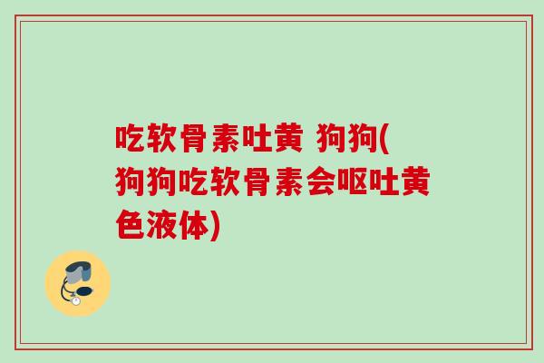 吃软骨素吐黄 狗狗(狗狗吃软骨素会呕吐黄色液体)