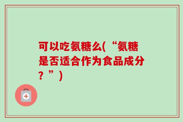 可以吃氨糖么(“氨糖是否适合作为食品成分？”)
