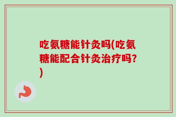 吃氨糖能针灸吗(吃氨糖能配合针灸治疗吗？)