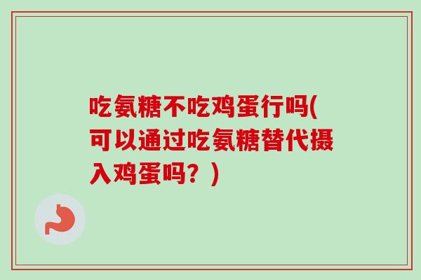 吃氨糖不吃鸡蛋行吗(可以通过吃氨糖替代摄入鸡蛋吗？)