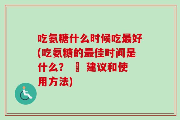 吃氨糖什么时候吃最好(吃氨糖的最佳时间是什么？ – 建议和使用方法)