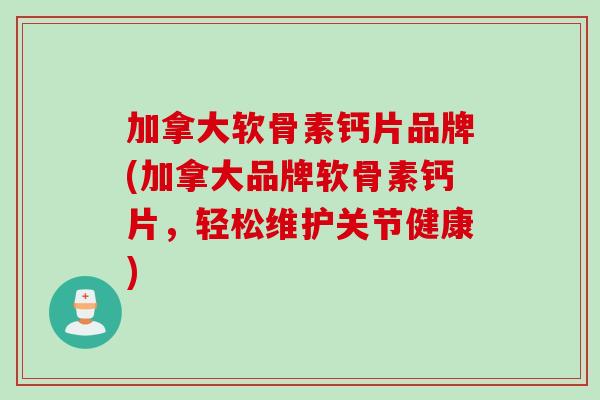加拿大软骨素钙片品牌(加拿大品牌软骨素钙片，轻松维护关节健康)